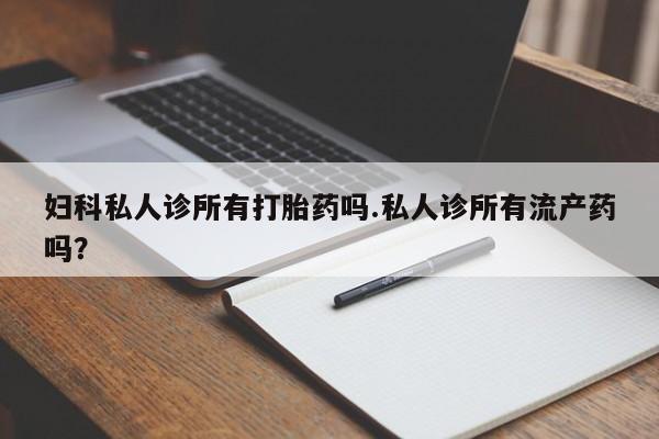 紫竹药业打胎药网购妇科私人诊所有打胎药吗.私人诊所有流产药吗？