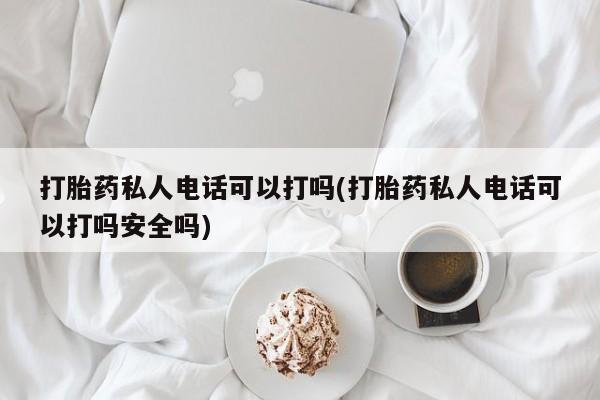 紫竹药业打胎药网购打胎药私人电话可以打吗(打胎药私人电话可以打吗安全吗)