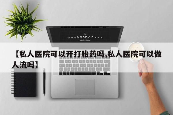 紫竹药业打胎药网购【私人医院可以开打胎药吗,私人医院可以做人流吗】