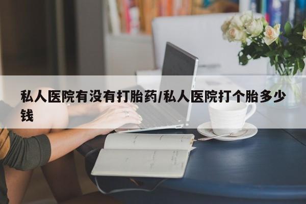 紫竹药业打胎药网购私人医院有没有打胎药/私人医院打个胎多少钱