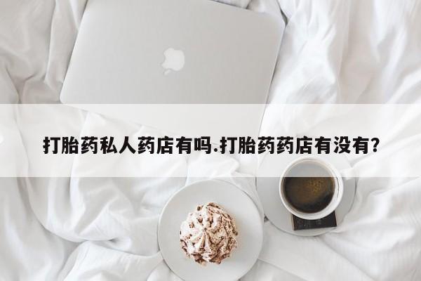 紫竹药业打胎药网购打胎药私人药店有吗.打胎药药店有没有？