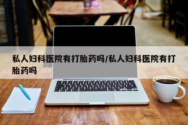 紫竹药业打胎药网购私人妇科医院有打胎药吗/私人妇科医院有打胎药吗