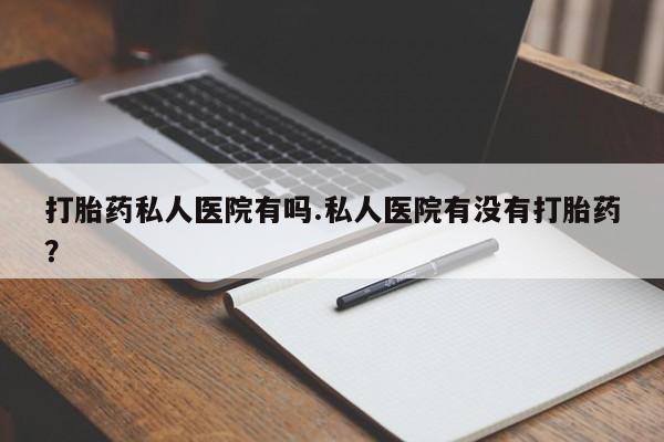 紫竹药业打胎药网购打胎药私人医院有吗.私人医院有没有打胎药？