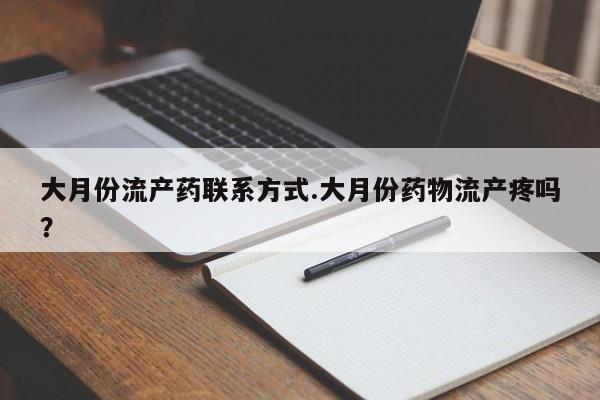 紫竹药业打胎药网购大月份流产药联系方式.大月份药物流产疼吗？