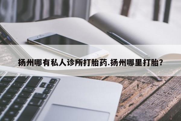 紫竹药业打胎药网购扬州哪有私人诊所打胎药.扬州哪里打胎？