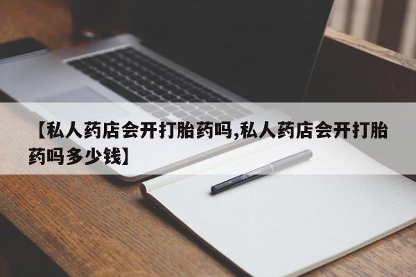 紫竹药业打胎药网购【私人药店会开打胎药吗,私人药店会开打胎药吗多少钱】
