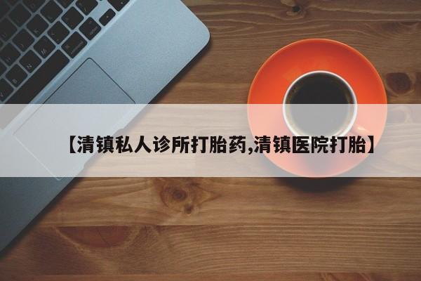 紫竹药业打胎药网购【清镇私人诊所打胎药,清镇医院打胎】