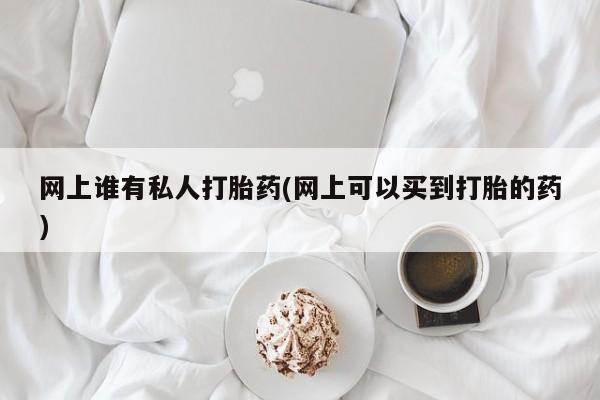 紫竹药业打胎药网购网上谁有私人打胎药(网上可以买到打胎的药)