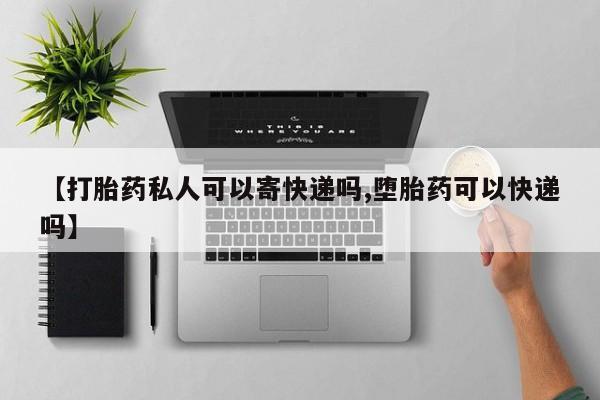 紫竹药业打胎药网购【打胎药私人可以寄快递吗,堕胎药可以快递吗】