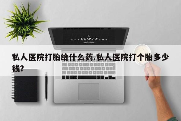 紫竹药业打胎药网购私人医院打胎给什么药.私人医院打个胎多少钱？