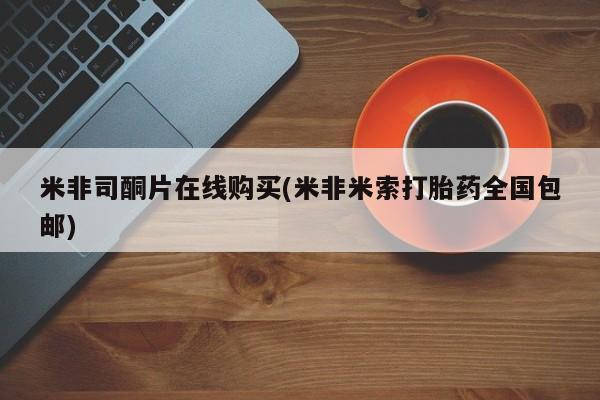 紫竹药业打胎药网购米非司酮片在线购买(米非米索打胎药全国包邮)
