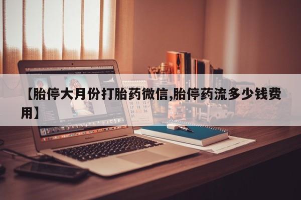 紫竹药业打胎药网购【胎停大月份打胎药微信,胎停药流多少钱费用】