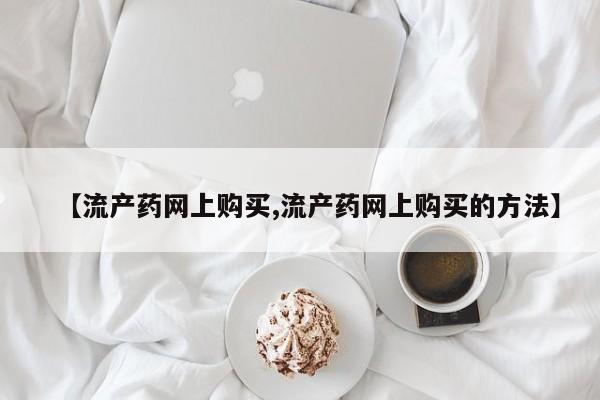 紫竹药业打胎药网购【流产药网上购买,流产药网上购买的方法】