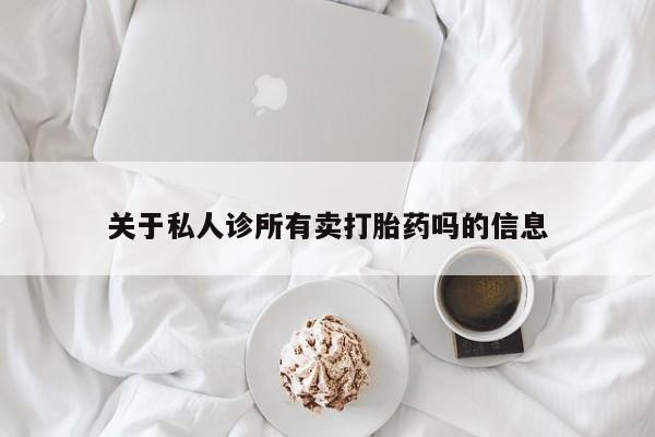 紫竹药业打胎药网购关于私人诊所有卖打胎药吗的信息