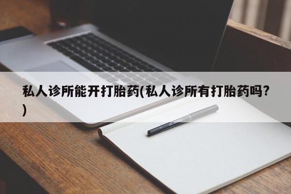 紫竹药业打胎药网购私人诊所能开打胎药(私人诊所有打胎药吗?)