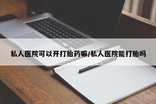 紫竹药业打胎药网购私人医院可以开打胎药嘛/私人医院能打胎吗