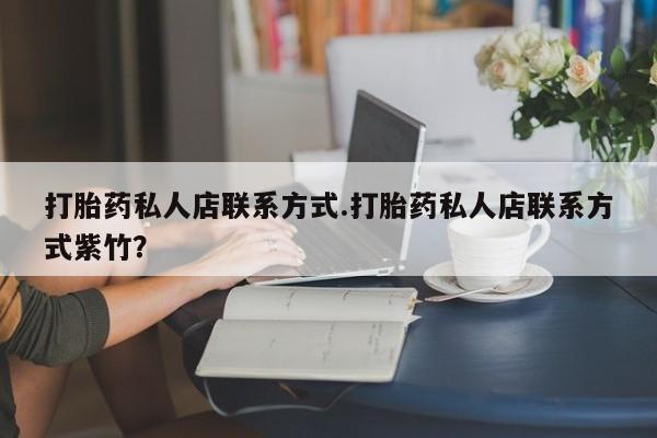 紫竹药业打胎药网购打胎药私人店联系方式.打胎药私人店联系方式紫竹？