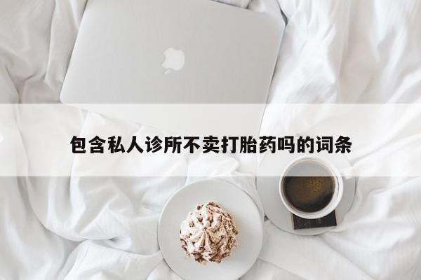 紫竹药业打胎药网购包含私人诊所不卖打胎药吗的词条