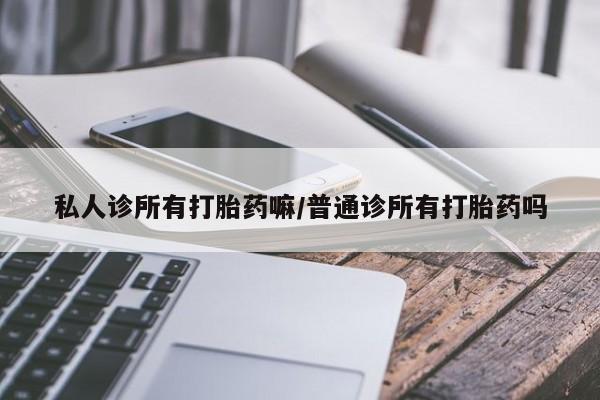 紫竹药业打胎药网购私人诊所有打胎药嘛/普通诊所有打胎药吗