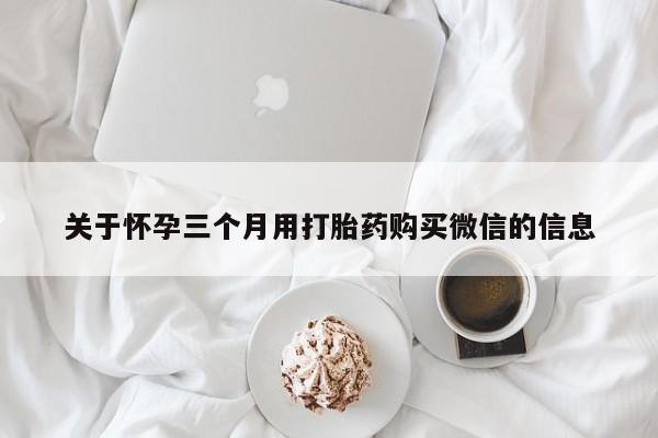 紫竹药业打胎药网购关于怀孕三个月用打胎药购买微信的信息