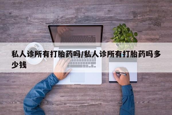 紫竹药业打胎药网购私人诊所有打胎药吗/私人诊所有打胎药吗多少钱