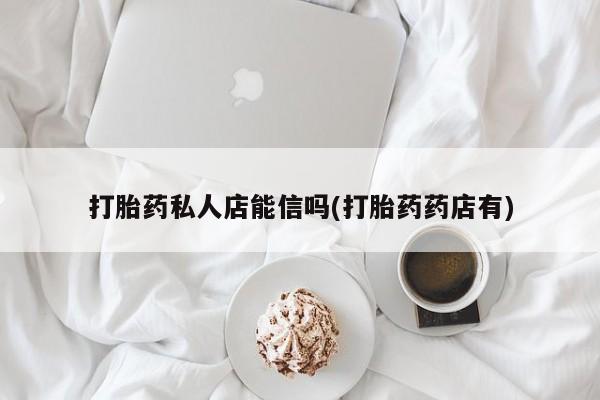 紫竹药业打胎药网购打胎药私人店能信吗(打胎药药店有)