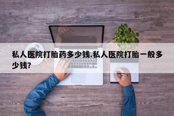 紫竹药业打胎药网购私人医院打胎药多少钱.私人医院打胎一般多少钱？
