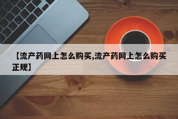 紫竹药业打胎药网购【流产药网上怎么购买,流产药网上怎么购买正规】