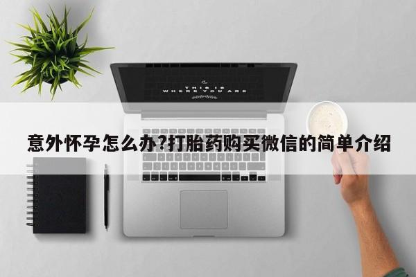 紫竹药业打胎药网购意外怀孕怎么办?打胎药购买微信的简单介绍