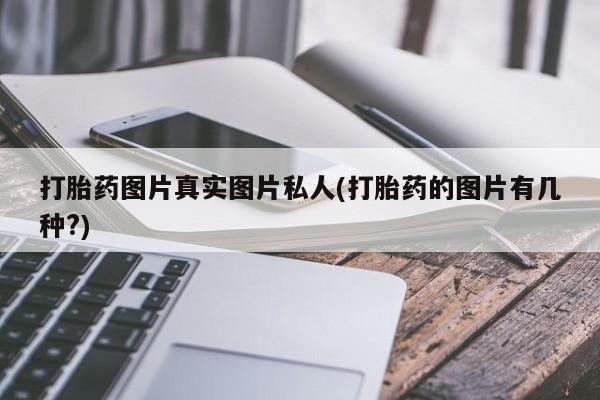 紫竹药业打胎药网购打胎药图片真实图片私人(打胎药的图片有几种?)