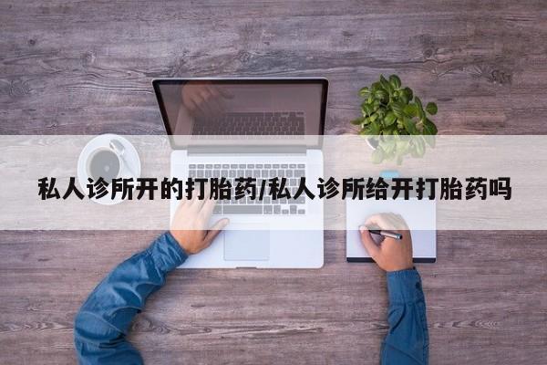 紫竹药业打胎药网购私人诊所开的打胎药/私人诊所给开打胎药吗