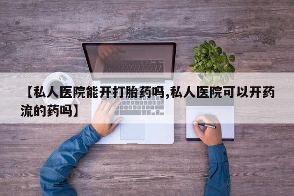 紫竹药业打胎药网购【私人医院能开打胎药吗,私人医院可以开药流的药吗】