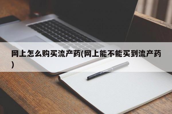 紫竹药业打胎药网购网上怎么购买流产药(网上能不能买到流产药)