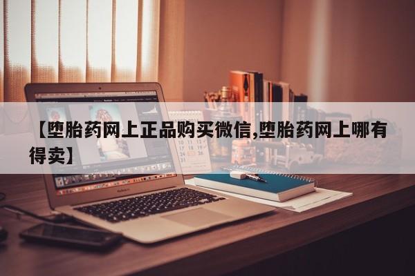 紫竹药业打胎药网购【堕胎药网上正品购买微信,堕胎药网上哪有得卖】