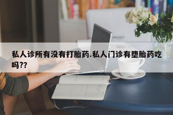 紫竹药业打胎药网购私人诊所有没有打胎药.私人门诊有堕胎药吃吗?？