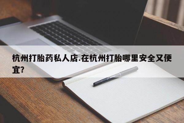 紫竹药业打胎药网购杭州打胎药私人店.在杭州打胎哪里安全又便宜？
