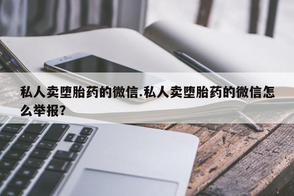 紫竹药业打胎药网购私人卖堕胎药的微信.私人卖堕胎药的微信怎么举报？