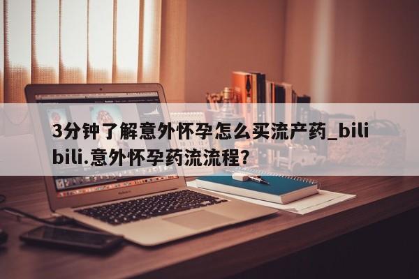紫竹药业打胎药网购3分钟了解意外怀孕怎么买流产药_bilibili.意外怀孕药流流程？